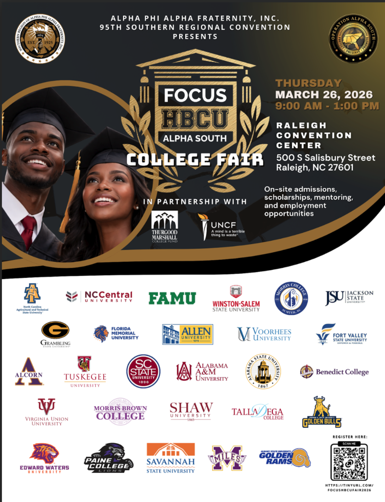 On Thursday, March 26, 2026, the Southern Region of Alpha Phi Alpha Fraternity, Inc. will be hosting an in-person HBCU College Fair for high school juniors and seniors across the Greater Raleigh-Durham Area.  The event will be held at the Raleigh Convention Center located at 500 South Salisbury Street, Raleigh, NC 27601. We are expecting to host over 40 HBCUs, offering application fee waivers, on-site admissions, and scholarship offers to high school students in attendance. Several dozen nonprofits, government, and business partners will be present to recruit students for summer employment, internship, mentoring and career development opportunities.  All branches of the military will also present opportunities for your students.