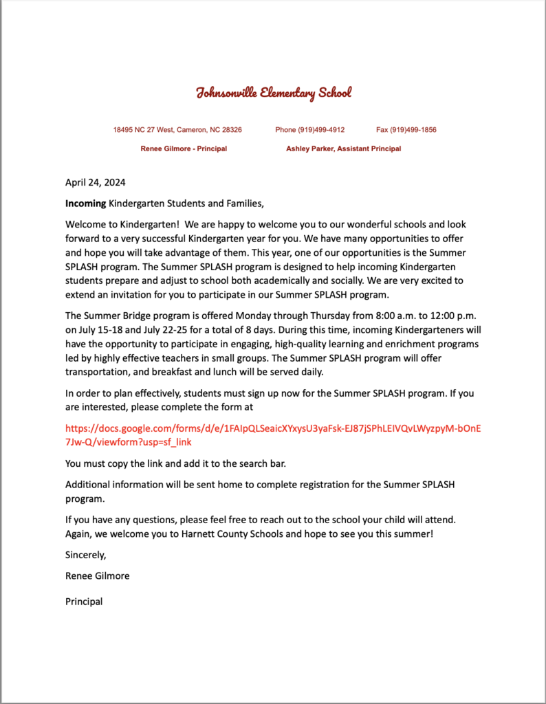 Incoming Kindergarten Students and Families, Welcome to Kindergarten! We are happy to welcome you to our wonderful schools and look forward to a very successful Kindergarten year for you. We have many opportunities to offer and hope you will take advantage of them. This year, one of our opportunities is the Summer SPLASH program. The Summer SPLASH program is designed to help incoming Kindergarten students prepare and adjust to school both academically and socially. We are very excited to extend an invitation for you to participate in our Summer SPLASH program. The Summer Bridge program is offered Monday through Thursday from 8:00 a.m. to 12:00 p.m. on July 15-18 and July 22-25 for a total of 8 days. During this time, incoming Kindergarteners will have the opportunity to participate in engaging, high-quality learning and enrichment programs led by highly effective teachers in small groups. The Summer SPLASH program will offer transportation, and breakfast and lunch will be served daily. In order to plan effectively, students must sign up now for the Summer SPLASH program. If you are interested, please complete the form at https://docs.google.com/forms/d/e/1FAIpQLSeaicXYxysU3yaFsk-EJ87jSPhLEIVQvLWyzpyM-bOnE 7Jw-Q/viewform