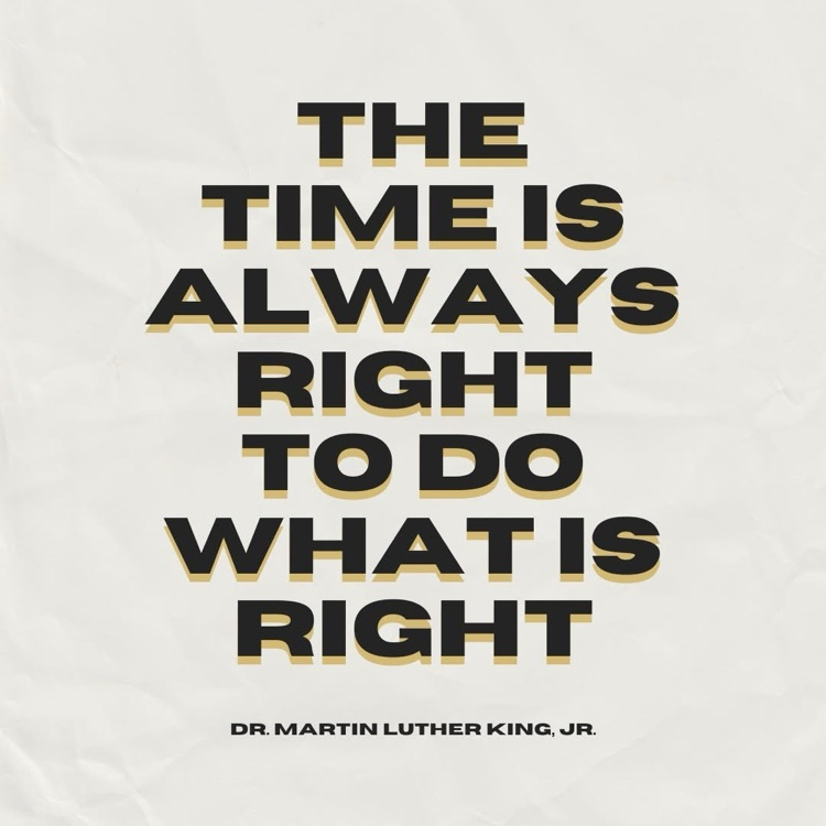 "The Time is always right to do what is right" -Dr. Martin Luther King Jr.