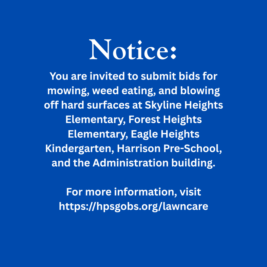 Notice: You are invited to submit bids for mowing, weed eating, and blowing off hard surfaces at Skyline Heights Elementary, Forest Heights Elementary, Eagle Heights Kindergarten, Harrison Pre-School, and the Administration building.  For more information, visit https://hpsgobs.org/lawncare