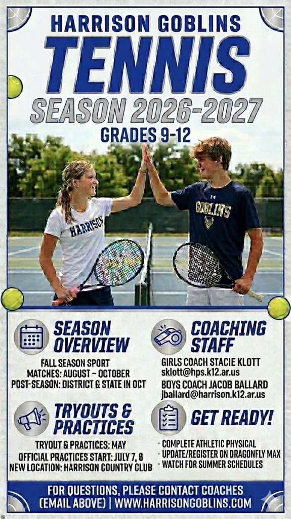 Attention students who will be in grades 9–12 during the 2026–2027 school year! 🎾  Harrison Goblins Tennis season is just around the corner!  Spring workout days will be April 29, May 1, 4, 5, and 6 starting at 3:30 PM at the Harrison Country Club. Tryouts and practices will begin in May, with official practices starting July 7–8. Matches will run from August through October, with postseason play in October.  Be sure to complete your athletic physical and register on DragonFly Max, and watch for summer schedules coming soon!  For more information, please contact the coaches listed on the flyer.  Let’s go Goblins! 💙🎾
