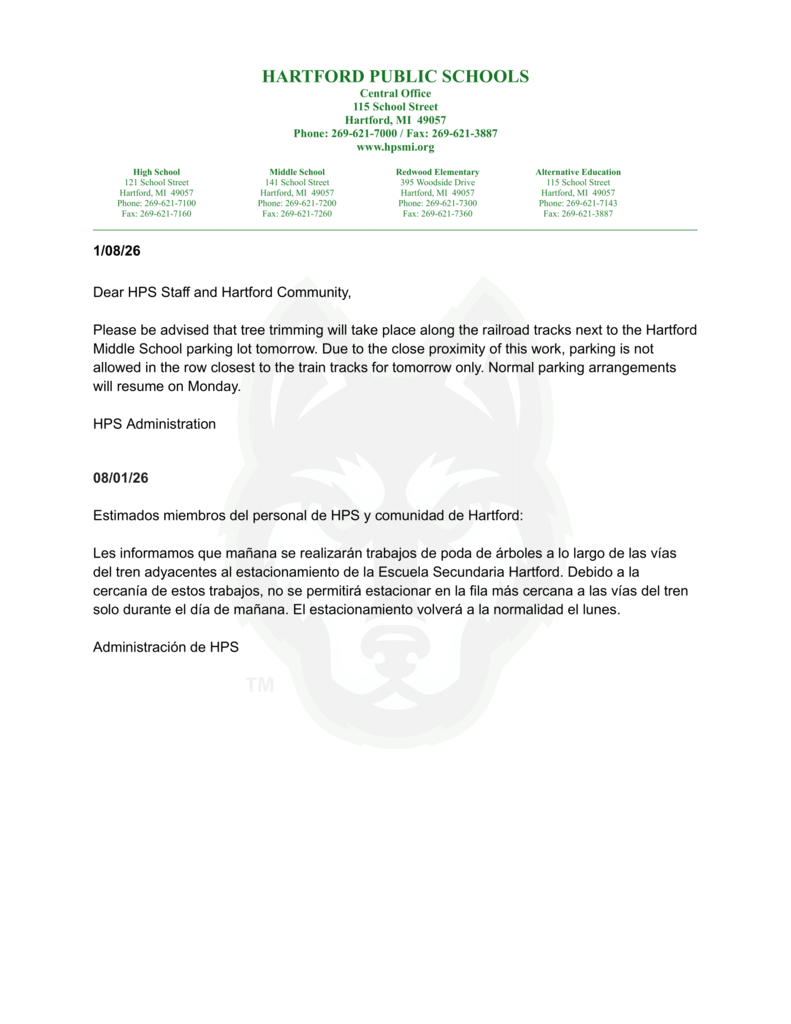 1/08/26 Dear HPS Staff and Hartford Community, Please be advised that tree trimming will take place along the railroad tracks next to the Hartford Middle School parking lot tomorrow. Due to the close proximity of this work, parking is not allowed in the row closest to the train tracks for tomorrow only. Normal parking arrangements will resume on Monday. HPS Administration 08/01/26 Estimados miembros del personal de HPS y comunidad de Hartford: Les informamos que mañana se realizarán trabajos de poda de árboles a lo largo de las vías del tren adyacentes al estacionamiento de la Escuela Secundaria Hartford. Debido a la cercanía de estos trabajos, no se permitirá estacionar en la fila más cercana a las vías del tren solo durante el día de mañana. El estacionamiento volverá a la normalidad el lunes. Administración de HPS