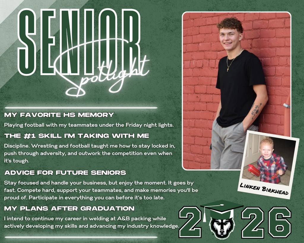 class of 2026 senior spotlight. linken birkhead. MY Favorite HS Memory the #1 Skill I'm Taking with Me Advice for Future Seniors my Plans after Graduation Discipline. Wrestling and football taught me how to stay locked in, push through adversity, and outwork the competition even when it's tough. Playing football with my teammates under the Friday night lights. Stay focused and handle your business, but enjoy the moment. It goes by fast. Compete hard, support your teammates, and make memories you'll be proud of. Participate in everything you can before it’s too late. I intend to continue my career in welding at A&B packing while actively developing my skills and advancing my industry knowledge.