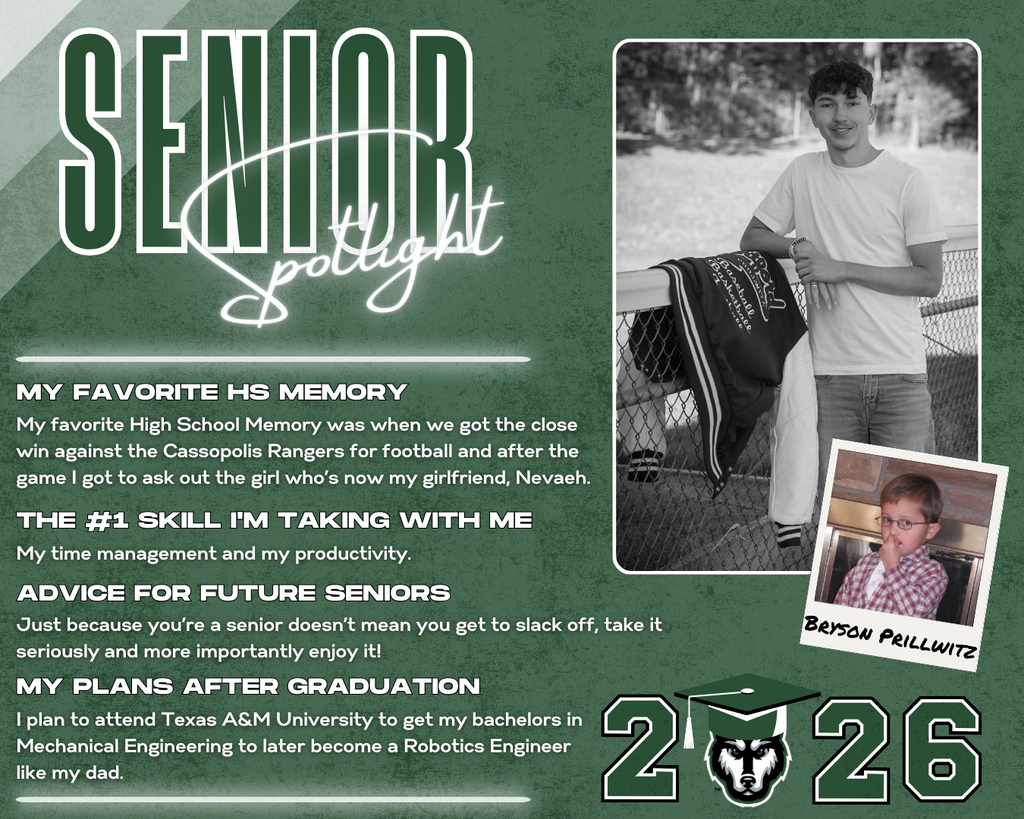 class of 2026 senior spotlight Bryson Prillwitz. MY Favorite HS Memory the #1 Skill I'm Taking with Me Advice for Future Seniors my Plans after Graduation My time management and my productivity. My favorite High School Memory was when we got the close win against the Cassopolis Rangers for football and after the game I got to ask out the girl who’s now my girlfriend, Nevaeh. Just because you’re a senior doesn’t mean you get to slack off, take it seriously and more importantly enjoy it! I plan to attend Texas A&M University to get my bachelors in Mechanical Engineering to later become a Robotics Engineer like my dad.