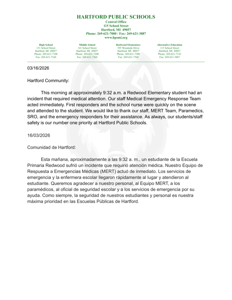 03/16/2026  Hartford Community:  This morning at approximately 9:32 a.m. a Redwood Elementary student had an incident that required medical attention. Our staff Medical Emergency Response Team acted immediately. First responders and the school nurse were quickly on the scene and attended to the student. We would like to thank our staff, MERT Team, Paramedics, SRO, and the emergency responders for their assistance. As always, our students/staff safety is our number one priority at Hartford Public Schools.  16/03/2026  Comunidad de Hartford:  Esta mañana, aproximadamente a las 9:32 a. m., un estudiante de la Escuela Primaria Redwood sufrió un incidente que requirió atención médica. Nuestro Equipo de Respuesta a Emergencias Médicas (MERT) actuó de inmediato. Los servicios de emergencia y la enfermera escolar llegaron rápidamente al lugar y atendieron al estudiante. Queremos agradecer a nuestro personal, al Equipo MERT, a los paramédicos, al oficial de seguridad escolar y a los servicios de emergencia por su ayuda. Como siempre, la seguridad de nuestros estudiantes y personal es nuestra máxima prioridad en las Escuelas Públicas de Hartford
