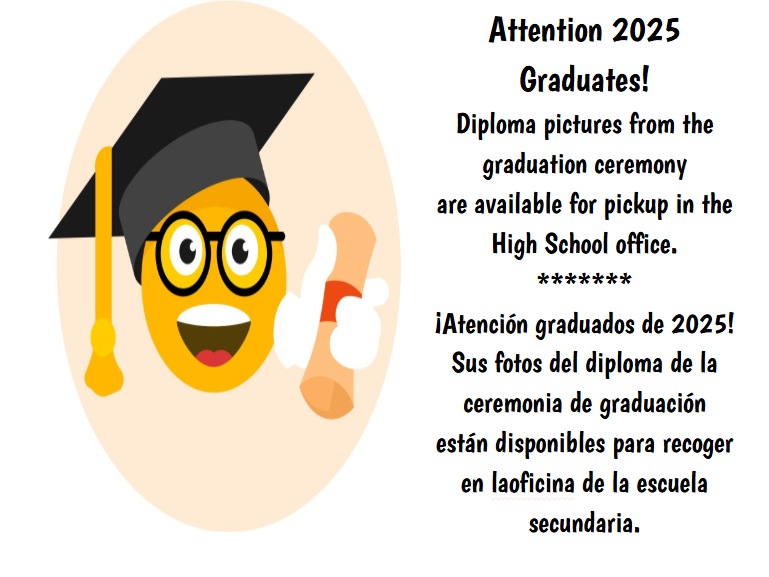 Attention 2025 Graduates! Diploma pictures from the graduation ceremony are available for pickup in the High School office. ******* ¡Atención graduados de 2025! Sus fotos del diploma de la ceremonia de graduación están disponibles para recoger en laoficina de la escuela secundaria.