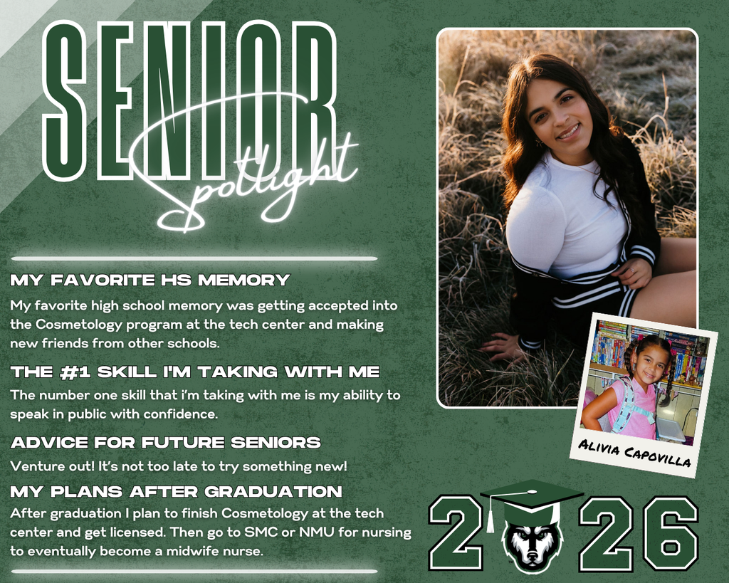 class of 2026 senior spotlight alivia capovilla. MY Favorite HS Memory the #1 Skill I'm Taking with Me Advice for Future Seniors my Plans after Graduation The number one skill that i’m taking with me is my ability to speak in public with confidence. My favorite high school memory was getting accepted into the Cosmetology program at the tech center and making new friends from other schools. Venture out! It’s not too late to try something new! After graduation I plan to finish Cosmetology at the tech center and get licensed. Then go to SMC or NMU for nursing to eventually become a midwife nurse.