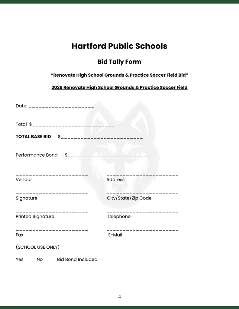 Hartford Public Schools  Bid Tally Form  “Renovate High School Grounds & Practice Soccer Field Bid”  2026 Renovate High School Grounds & Practice Soccer Field   Date: ____________________          Total  $_________________________   TOTAL BASE BID      $_________________________   Performance Bond      $_________________________   ______________________               ______________________ Vendor                                                              Address  ______________________               ______________________ Signature                                                          City/State/Zip Code  ______________________               ______________________ Printed Signature                                            Telephone  ______________________               ______________________ Fax                                                                       E-Mail  (SCHOOL USE ONLY)  Yes           No            Bid Bond Included