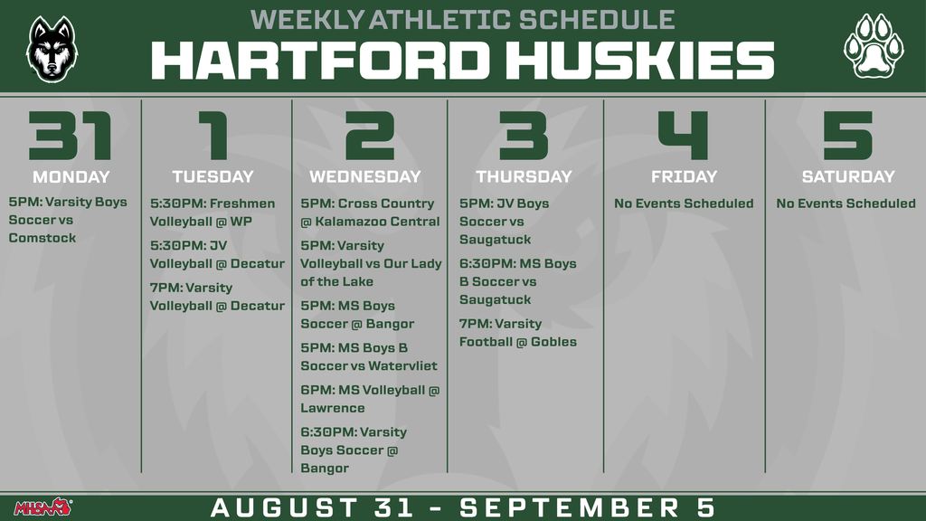 Weekly Hartford Huskies athletic schedule for August 31–September 5. Monday, Aug. 31: Varsity boys soccer vs. Comstock at 5 PM. Tuesday, Sept. 1: Freshmen volleyball at Watervliet at 5:30 PM; JV volleyball at Decatur at 5:30 PM; varsity volleyball at Decatur at 7 PM. Wednesday, Sept. 2: Cross country at Kalamazoo Central at 5 PM; varsity volleyball vs. Our Lady of the Lake at 5 PM; middle school boys soccer at Bangor at 5 PM; middle school boys B soccer vs. Watervliet at 5 PM; middle school volleyball at Lawrence at 6 PM; varsity boys soccer at Bangor at 6:30 PM. Thursday, Sept. 3: JV boys soccer vs. Saugatuck at 5 PM; middle school boys B soccer vs. Saugatuck at 6:30 PM; varsity football at Gobles at 7 PM. Friday, Sept. 4 and Saturday, Sept. 5: No events scheduled.