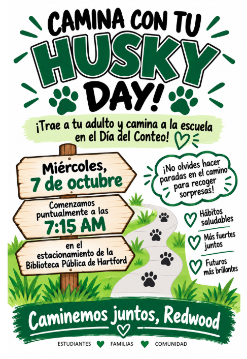 Volante de Redwood Elementary para “Camina con tu Husky Day.” Se invita a los estudiantes a traer a un adulto y caminar a la escuela el Día del Conteo, miércoles 7 de octubre. La caminata comienza puntualmente a las 7:15 a.m. en el estacionamiento de la Biblioteca Pública de Hartford. Habrá paradas en el camino para recoger sorpresas. El volante promueve hábitos saludables, estar más fuertes juntos y futuros más brillantes.