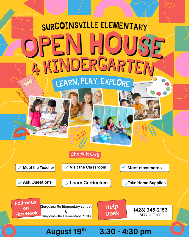Surgoinsville Elementary School Open House for Kindergarten students. Meet the teacher. Visit the classroom. Meet classmates. Ask questions. Learn curriculum. Take home supplies. August 19th 3:30-4:30