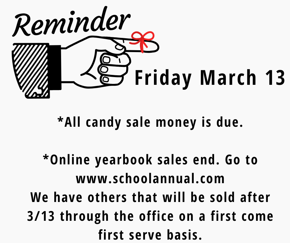 Reminder 3/13 All candy sale money is due.  *Online yearbook sales end. Go to www.schoolannual.com We have others that will be sold after 3/13 through the office on a first come first serve basis.