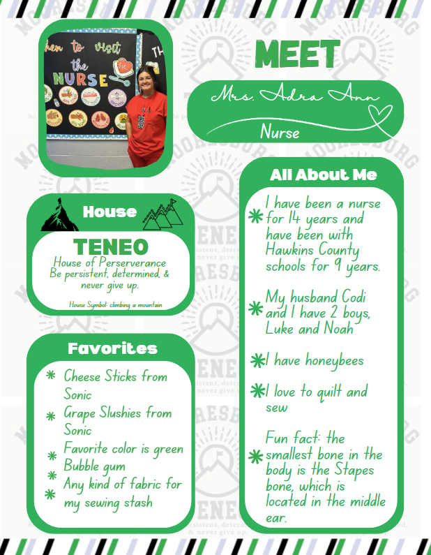 Meet Mrs. Adra Ann, Green House Favorites: Cheese Sticks from Sonic Grape Slushies from Sonic Favorite color is green Bubble gum Any kind of fabric for my sewing stash All about me:   have been a nurse for 14 years and have been with Hawkins County schools for 9 years.   My husband Codi and I have 2 boys, Luke and Noah    I have honeybees   I love to quilt and sew   Fun fact: the smallest bone in the body is the Stapes bone, which is located in the middle ear. 