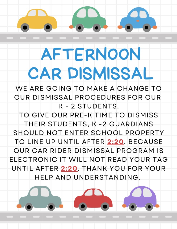 afternoon car dismissal: we are going to make a change to our dismissal procedures for our k-2 students. to give our pre-k time to dismiss their students, k-2 guardians should not enter school property to line up until after 2:20. because our