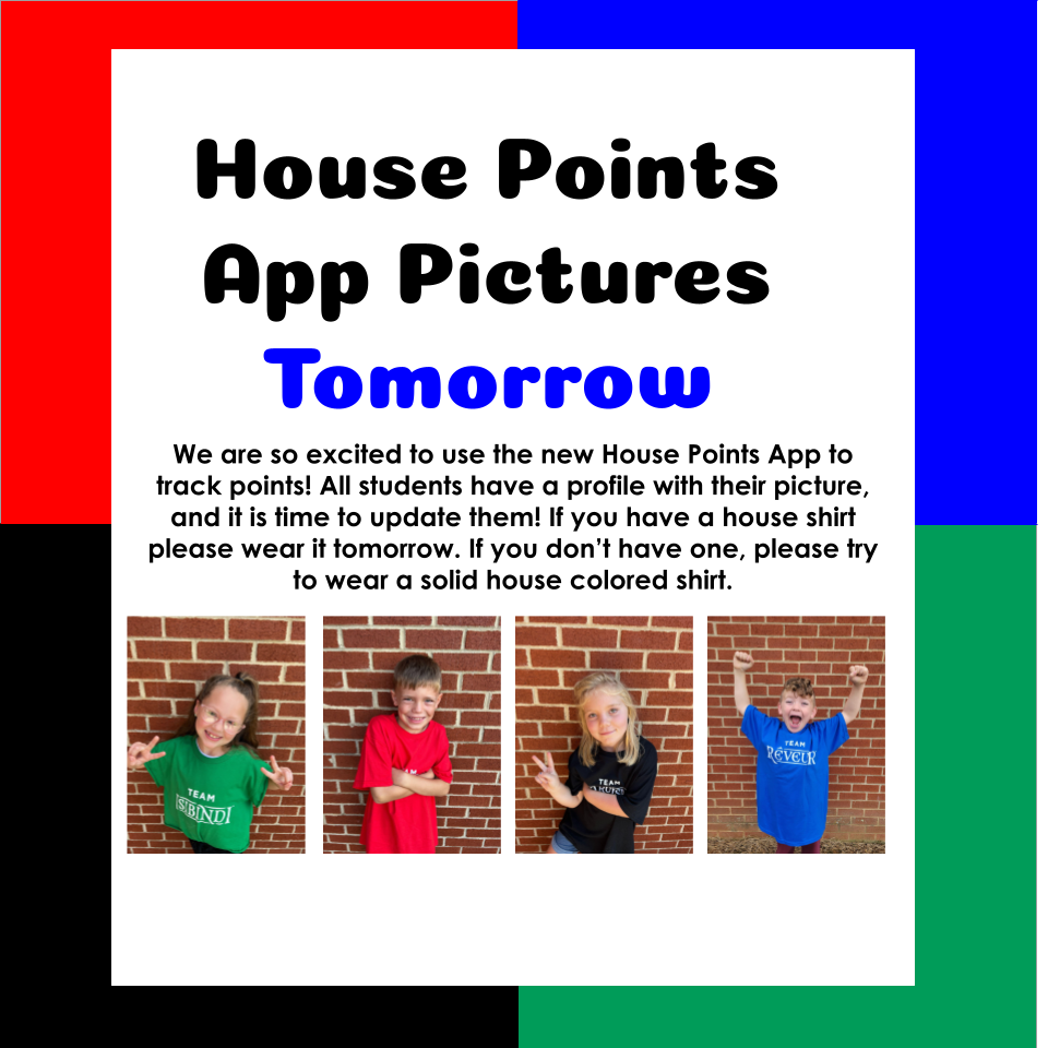 House points app pictures tomorrow. We are so excited to use the new House Points App to track points! All students have a profile with their picture, and it is time to update them! If you have a house shirt please wear it tomorrow. If you don’t have one, please try to wear a solid house colored shirt.  