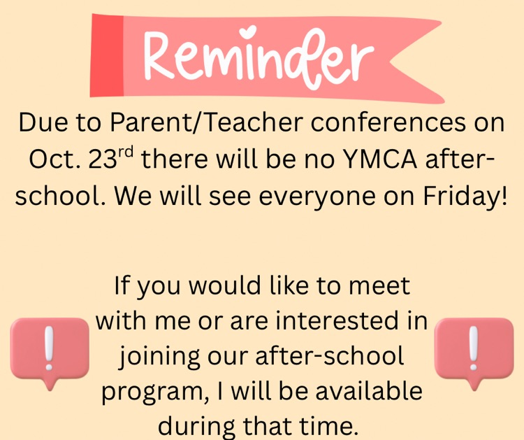 reminder: due to parent/teacher conferences on Oct. 23rd there will be no YMCA after school. we will see everyone on Friday. if you would like to meet with me or are interested in joining our after-school program, I will be available during that time