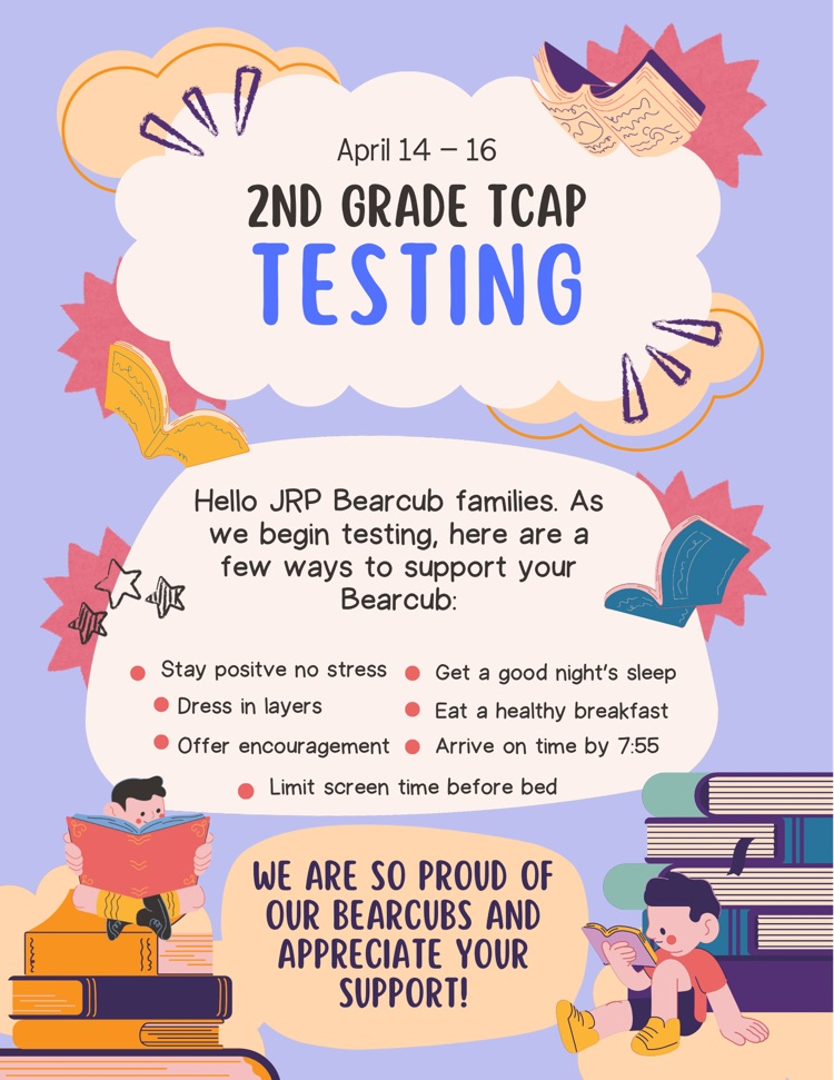 flyer that says. April 14-17 2nd grade TCAP testing. hello JRP bear up families. as we being testing here are a few ways to support your bear cubs. stay positive. no strsss. get a good nights sleep. dress in layers eat a healthy breakfast offer encou