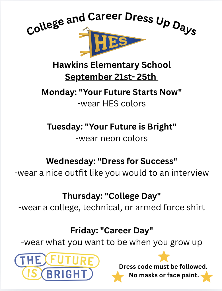 Monday: "Your Future Starts Now" -wear HES colors  Tuesday: "Your Future is Bright" -wear neon colors  Wednesday: "Dress for Success" -wear a nice outfit like you would to an interview  Thursday: "College Day" -wear a college, technical, or armed force shirt  Friday: "Career Day" -wear what you want to be when you grow up