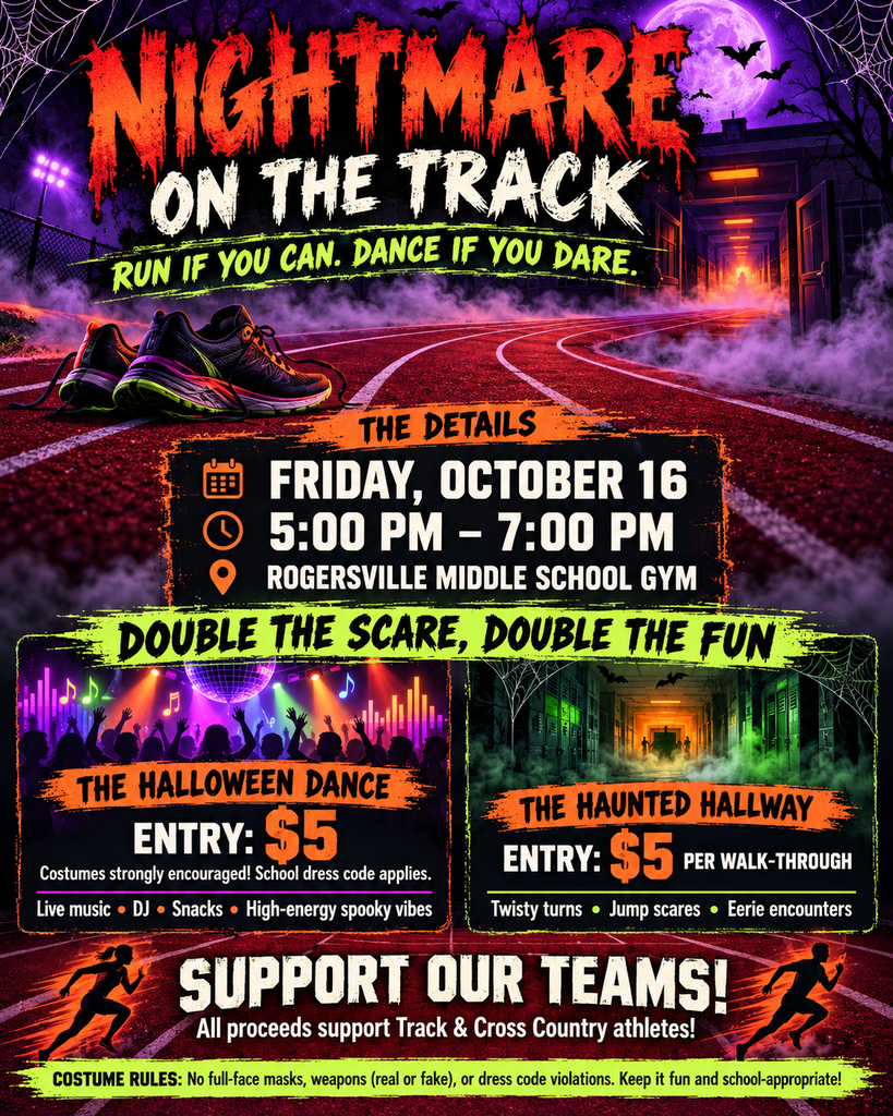 🕷️ NIGHTMARE ON THE TRACK 👟 RUN IF YOU CAN. DANCE IF YOU DARE.  🗓️ THE DETAILS DATE: Friday, October 16   TIME: 5:00 PM – 7:00 PM   LOCATION: Rogersville Middle School Gym   🎃 DOUBLE THE SCARE, DOUBLE THE FUN 💃 THE HALLOWEEN DANCE Entry: $5   Attire: Costumes strongly encouraged! (School dress code applies)   Vibe: Live music, DJ, snacks, and high-energy spooky vibes.   🏚️ THE HAUNTED HALLWAY Entry: $5 per walk-through   Warning: Step inside if you dare... twisty turns, jump scares, and eerie encounters await in the dark.   🏃‍♂️ SUPPORT OUR TEAMS! All proceeds directly support our Track & Cross Country athletes! Help us race toward our season goals while having a blast.  Costume Rules: No full-face masks, weapons (real or fake), or dress code violations. Keep it fun and school-appropriate!
