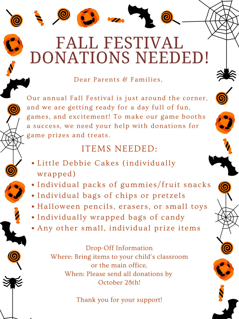 Fall Festival Donations Needed! We are in need of Little Debbie cakes (individually wrapped, individual packs of gummies or fruit snacks, individual bags of chips or pretzels, or individually wrapped candy or prize items. Please drop off in the main office by October 28th!