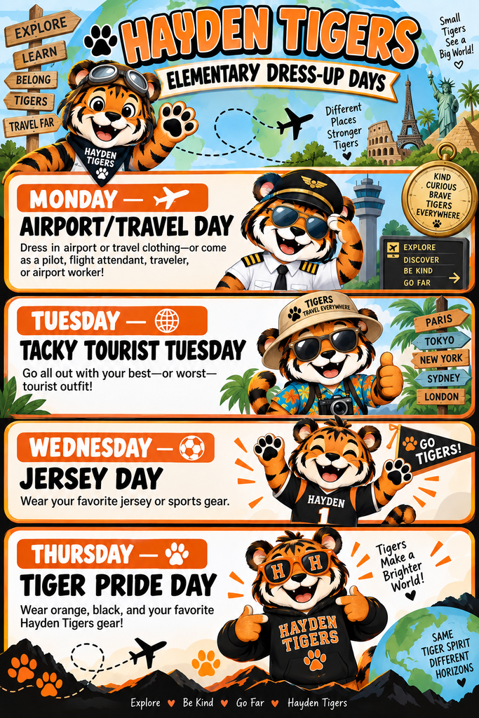 Hayden Tigers Elementary Dress-up Days for Homecoming week. Sept. 21-24th. Monday - Airport/Travel Day; Tuesday - Tacky Tourist Tuesday; Wednesday - Jersey Day; Thursday - Tiger Pride Day.
