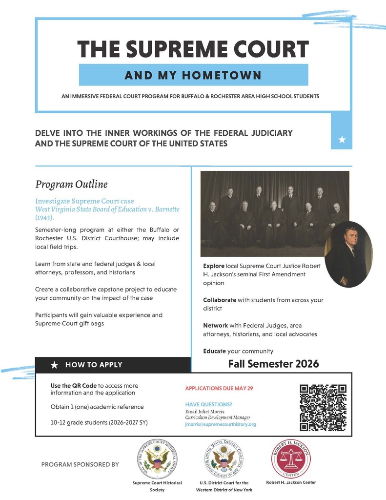 The “Supreme Court & My Hometown” program is now accepting applications for the Fall 2026 semester.  This semester-long program will take place at the U.S. District Courthouse in Buffalo or Rochester and offers students the chance to:  Learn directly from federal and state judges, attorneys, professors, and historians Explore how Supreme Court decisions impact everyday life Collaborate with students from across the district Participate in field trips and hands-on learning experiences Create a capstone project to educate your community Students will specifically study the landmark case West Virginia State Board of Education v. Barnette (1943) and its impact on First Amendment rights.  Eligibility Requirements:  Current 10th–12th grade students (for the 2026–2027 school year) Must obtain one academic reference Application Deadline: May 29
