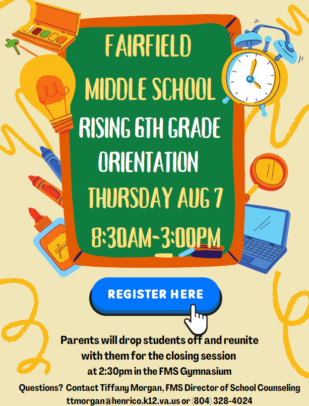 RISING 6TH GRADE Parents will drop students off and reunitewith them for the closing session at 2:30pm in the FMS GymnasiumTHURSDAY AUG 78:30AM-3:00PMORIENTATIONQuestions? Contact Tiffany Morgan, FMS Director of School Counselingttmorgan@henrico.k12.va.us or (804) 328-4024 FAIRFIELD MIDDLE SCHOOL