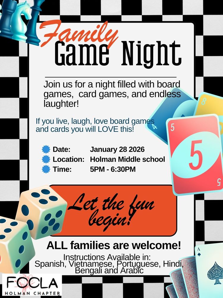 Family Game Night Join us for a night filled with board games, card games, and endless laughter! Instructions Available in: Spanish, Vietnamese, Portuguese, Hindi, Bengali and Arabic Date: Location: Time: January 28 2026 Holman Middle school 5PM - 6:30PM Let the funbegin! If you live, laugh, love board games and cards you will LOVE this! ALL families are welcome