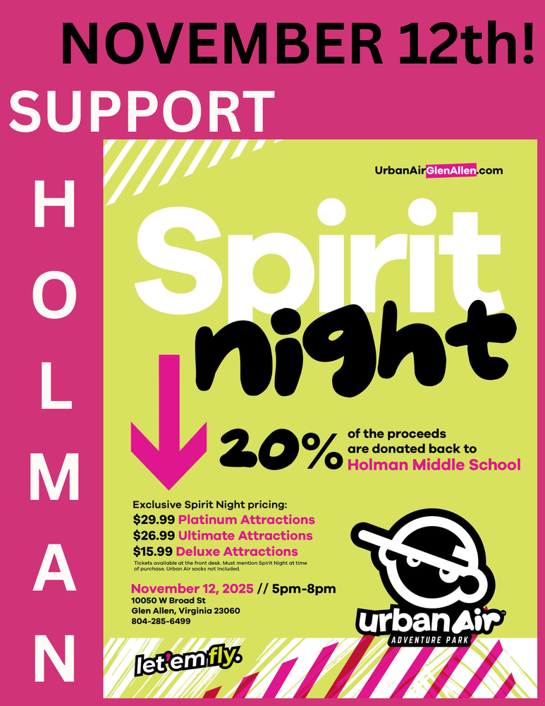 NOVEMBER 12th! SUPPORT HOLMAN Spirit Night 20% of the proceeds are donated back to Holman Middle School Exclusive Spirit Night Pricing $29.99 Platinum Attractions $26.99 Ultimate Attractions $15.99 Deluxe Attractions Tickets available at the front desk. Must mention spirit night at the time of purchase. November 12, 2025 5-8 pm 10050 W Broad St Glen Allen, VA 23060 804-285-6499 Urban Air Adventure Park