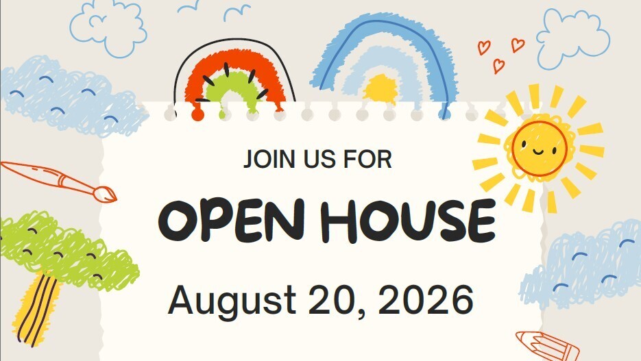 The words "Join us for Open House August 20, 2026" with a gray background and colorful artwork that looks like children's drawings of rainbows, sunshine, and trees