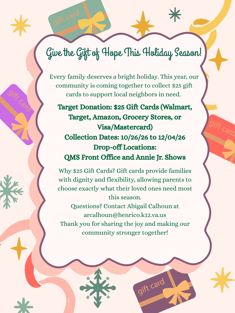 Pink Graphic with Gift Cards - Give the Gift of Hope this Holiday season.  Every family deserves a bright holiday.  This year our community is coming together to collect $25 gift cards to support local neighbors in need. Collection Dates 10/26/26 through 12/4/26. Drop Off locations: QMS Front office and Annie Jr Shows. Questions? Contact Abigail Calhoun at arcalhoun@henrico.k12.va.us. Thank you for sharing the joy and making our community stronger together. 
