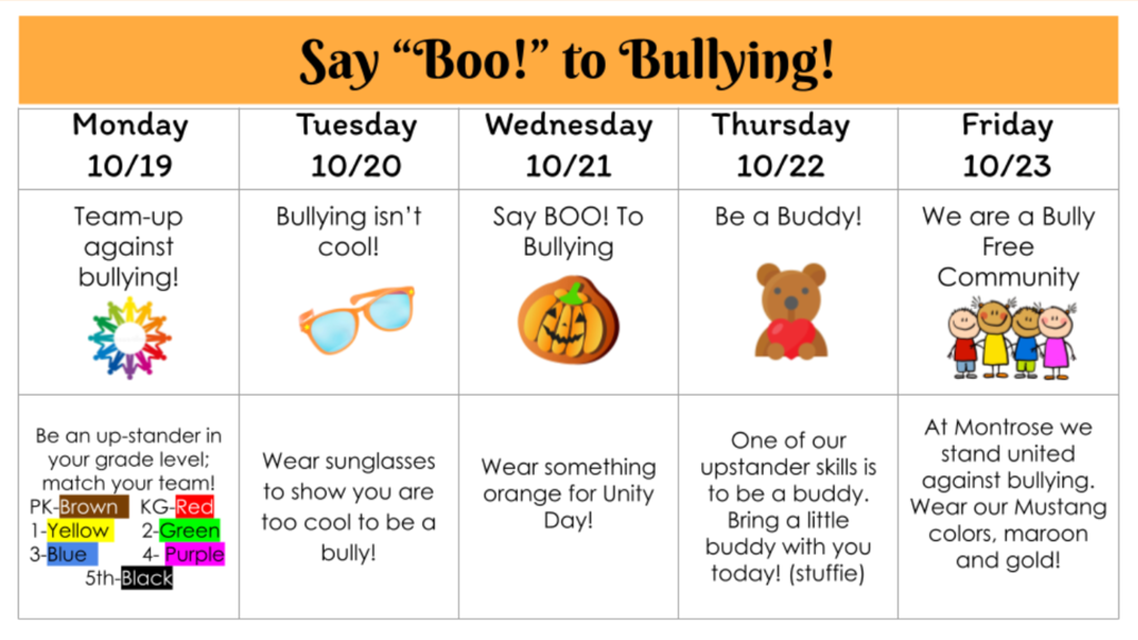 A schedule graphic titled "Say 'Boo!' to Bullying!" outlining theme days for October 19–23:Monday, 10/19 (Team-up against bullying!): Be an upstander in your grade level; match your team color (Pre-K: Brown, Kindergarten: Red, 1st: Yellow, 2nd: Green, 3rd: Blue, 4th: Purple, 5th: Black). Tuesday, 10/20 (Bullying isn't cool!): Wear sunglasses to show you are too cool to be a bully! Wednesday, 10/21 (Say BOO! To Bullying): Wear something orange for Unity Day! Thursday, 10/22 (Be a Buddy!): One of our upstander skills is to be a buddy. Bring a little buddy with you today (a stuffed animal)! Friday, 10/23 (We are a Bully Free Community): At Montrose we stand united against bullying. Wear Mustang colors, maroon and gold!
