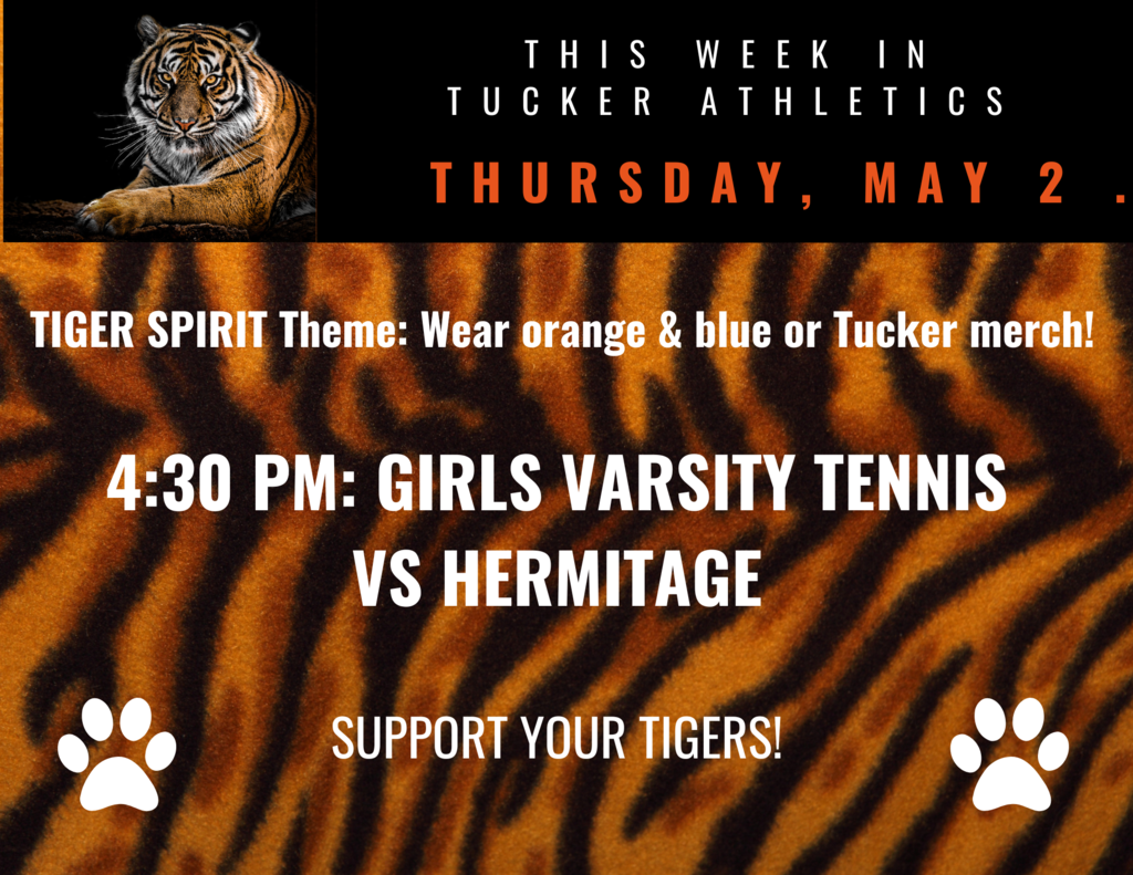 Tiger print in background and tiger at the top: Thursday, May 2, Tiger Spirit Theme: Wear orange & blue or Tucker merch! 4:30 PM Girls Varsity Tennis vs Hermitage