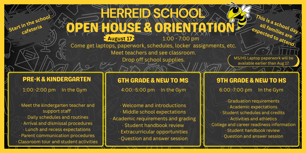 “Herreid School Open House and Orientation announcement for August 17 from 1:00–7:00 p.m. Families can pick up laptops, schedules, locker assignments, and paperwork, meet teachers, and drop off school supplies. The event includes orientation sessions for Pre-K and Kindergarten, 6th grade and new middle school students, and 9th grade and new high school students. All families are encouraged to attend.”