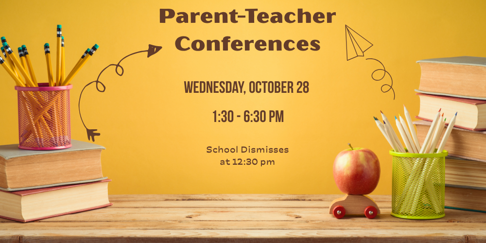 Parent Teacher Conferences, Wednesday October 28 from 1:30 to 6:30 pm. School dismisses at 12:30 pm.
