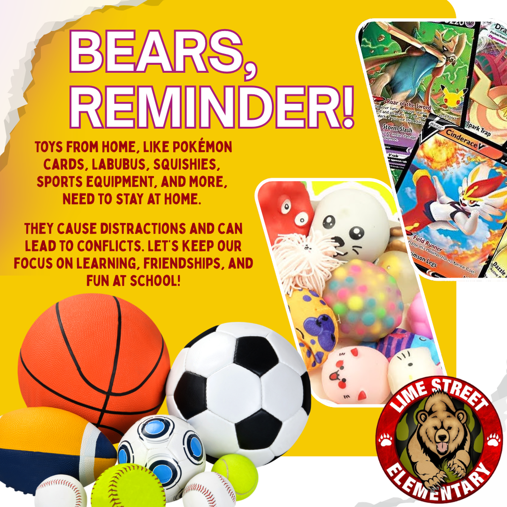 Toys from home, like Pokémon cards, Labubus, Squishies, sports equipment, and more, need to stay at home. They cause distractions and can lead to conflicts. Let’s keep our focus on learning, friendships, and fun at school!  Los juguetes de casa, como las cartas Pokémon, los Labubus, juguetes suavecitos, el material deportivo y demás, deben quedarse en casa. Provocan distracciones y pueden dar lugar a conflictos. ¡Centrémonos en el aprendizaje, las amistades y la diversión en la escuela!