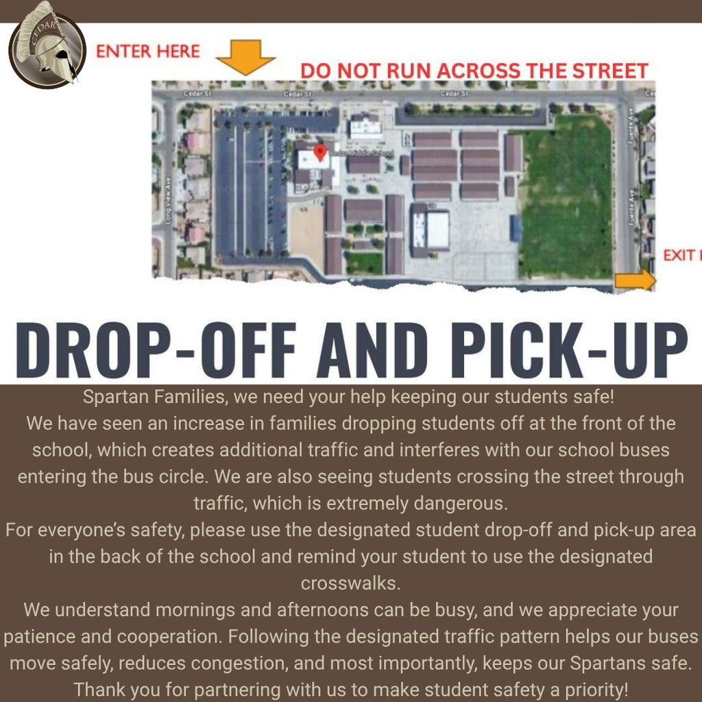 Student Drop-Off & Pick-Up Safety Reminder Spartan Families, we need your help keeping our students safe! We have seen an increase in families dropping students off at the front of the school, which creates additional traffic and interferes with our school buses entering the bus circle. We are also seeing students crossing the street through traffic, which is extremely dangerous. For everyone’s safety, please use the designated student drop-off and pick-up area in the back of the school and remind your student to use the designated crosswalks. We understand mornings and afternoons can be busy, and we appreciate your patience and cooperation. Following the designated traffic pattern helps our buses move safely, reduces congestion, and most importantly, keeps our Spartans safe. Thank you for partnering with us to make student safety a priority!