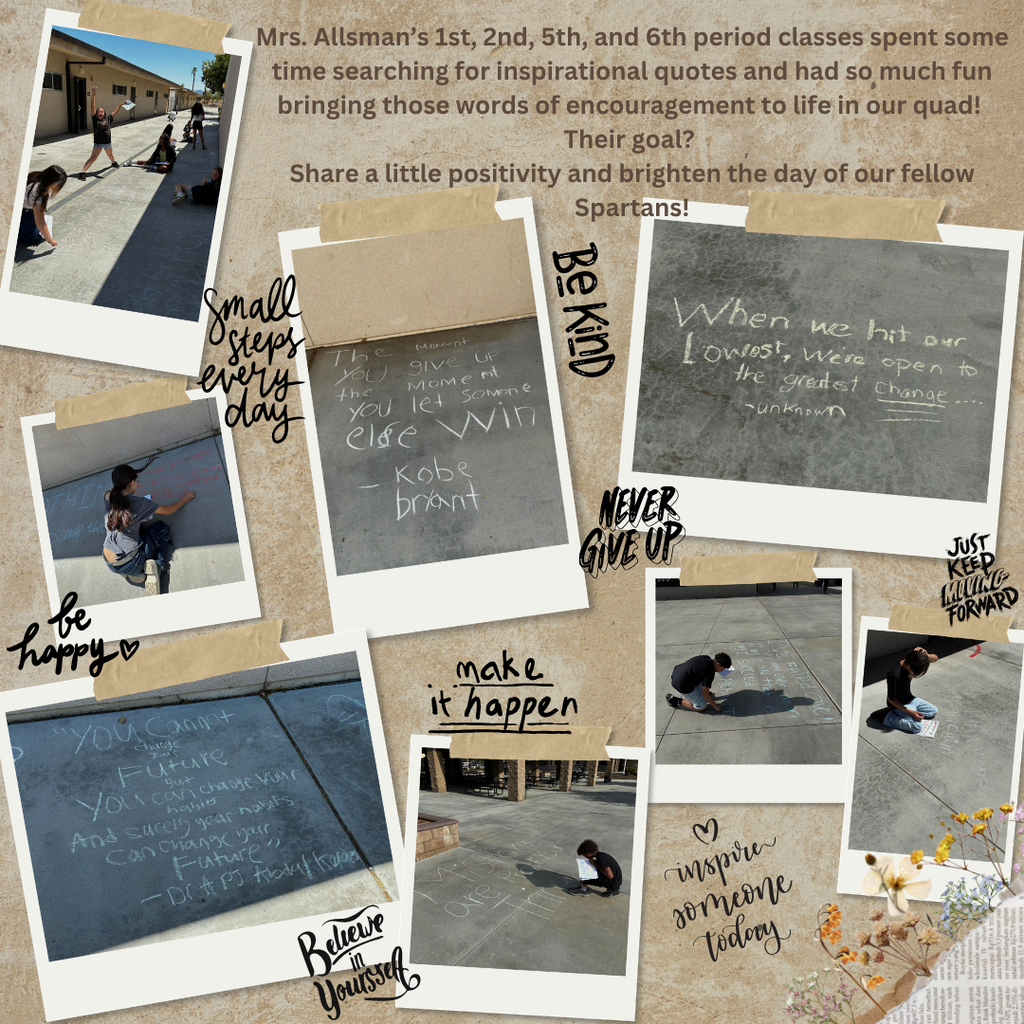 Mrs. Allsman’s 1st, 2nd, 5th, and 6th period classes spent some time searching for inspirational quotes and had so much fun bringing those words of encouragement to life in our quad! Their goal? Share a little positivity and brighten the day of our fellow Spartans!