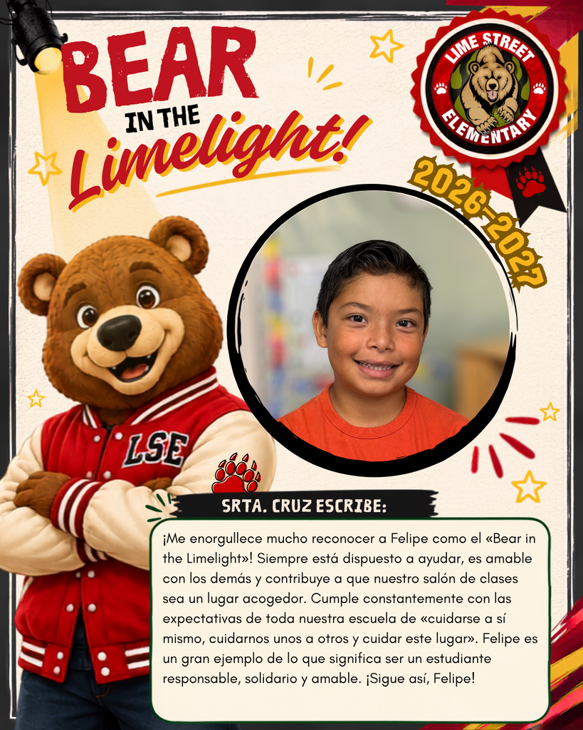 ¡Me enorgullece mucho reconocer a Felipe como el «Bear in the Limelight»! Siempre está dispuesto a ayudar, es amable con los demás y contribuye a que nuestro salón de clases sea un lugar acogedor. Cumple constantemente con las expectativas de toda nuestra escuela de «cuidarse a sí mismo, cuidarnos unos a otros y cuidar este lugar». Felipe es un gran ejemplo de lo que significa ser un estudiante responsable, solidario y amable. ¡Sigue así, Felipe!
