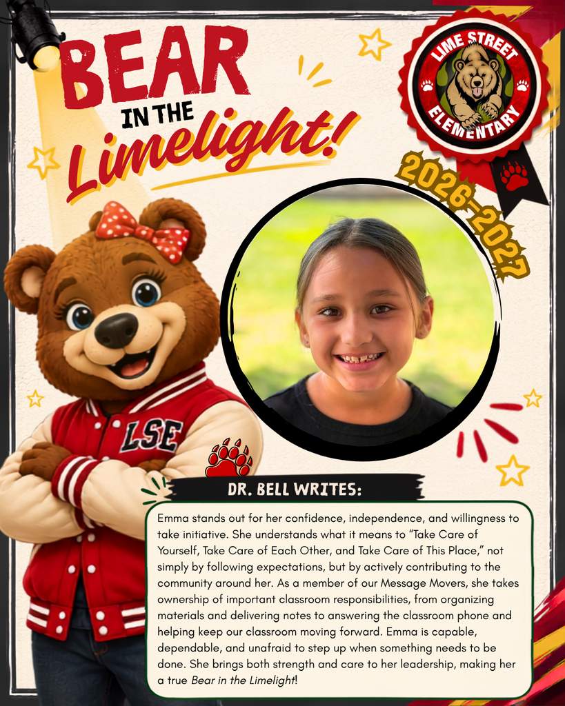 Emma stands out for her confidence, independence, and willingness to take initiative. She understands what it means to “Take Care of Yourself, Take Care of Each Other, and Take Care of This Place,” not simply by following expectations, but by actively contributing to the community around her. As a member of our Message Movers, she takes ownership of important classroom responsibilities, from organizing materials and delivering notes to answering the classroom phone and helping keep our classroom moving forward. Emma is capable, dependable, and unafraid to step up when something needs to be done. She brings both strength and care to her leadership, making her a true Bear in the Limelight!