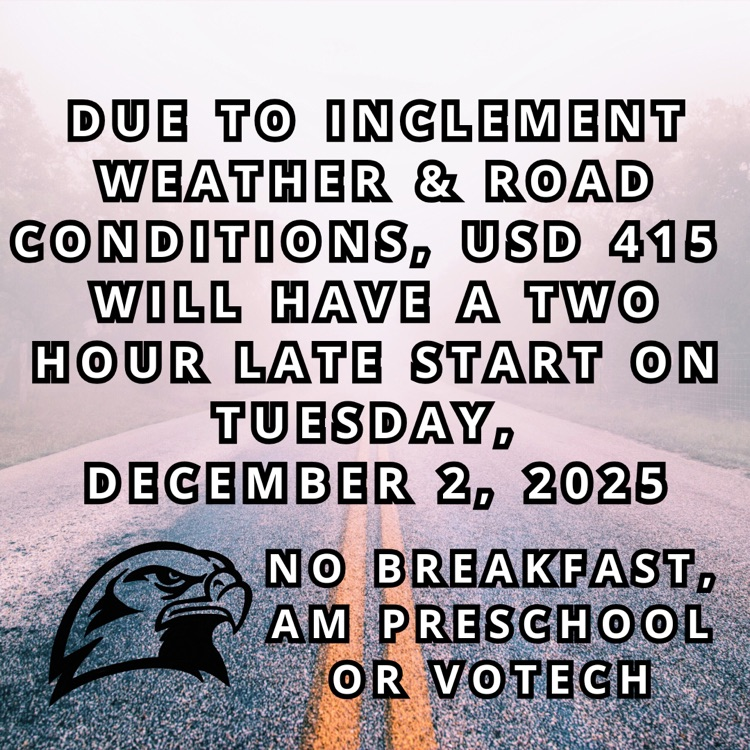 Due to weather conditions USD 415 will have a 2 hour late start Tuesday, December 2, 2025 there will be no breakfast, no AM PreSchool & no vo-tech tomorrow.