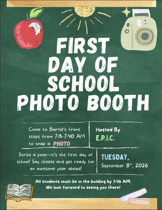 First Day of School Photo Booth hosted by E.P.I.C. on Tuesday, September 8th, 2026! Come to Bartle's front steps from 7:15-7:40 AM to snap a photo. Strike a pose - it's the first day of school! Say cheese and get ready for an awesome year ahead! All students must be in the building by 7:45 AM. We look forward to seeing you there!