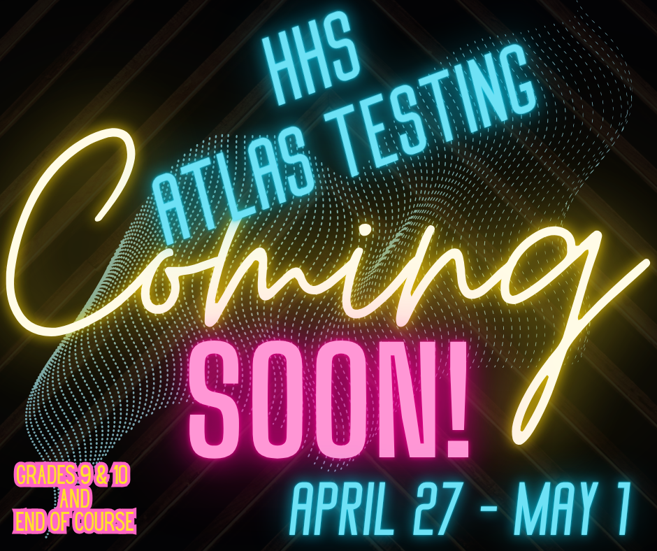 HHS students, it’s that time—ATLAS testing begins Monday!  Testing will take place next week and will include:  Grades 9–10: English Language Arts (Reading/Writing) End-of-Course (EOC) Exams: Algebra I, Geometry, and Biology  Be prepared! Get plenty of sleep, arrive to school on time each day, eat a healthy breakfast, and give your best effort.  We know you are ready and will do a great job showing what you know! 💪📚