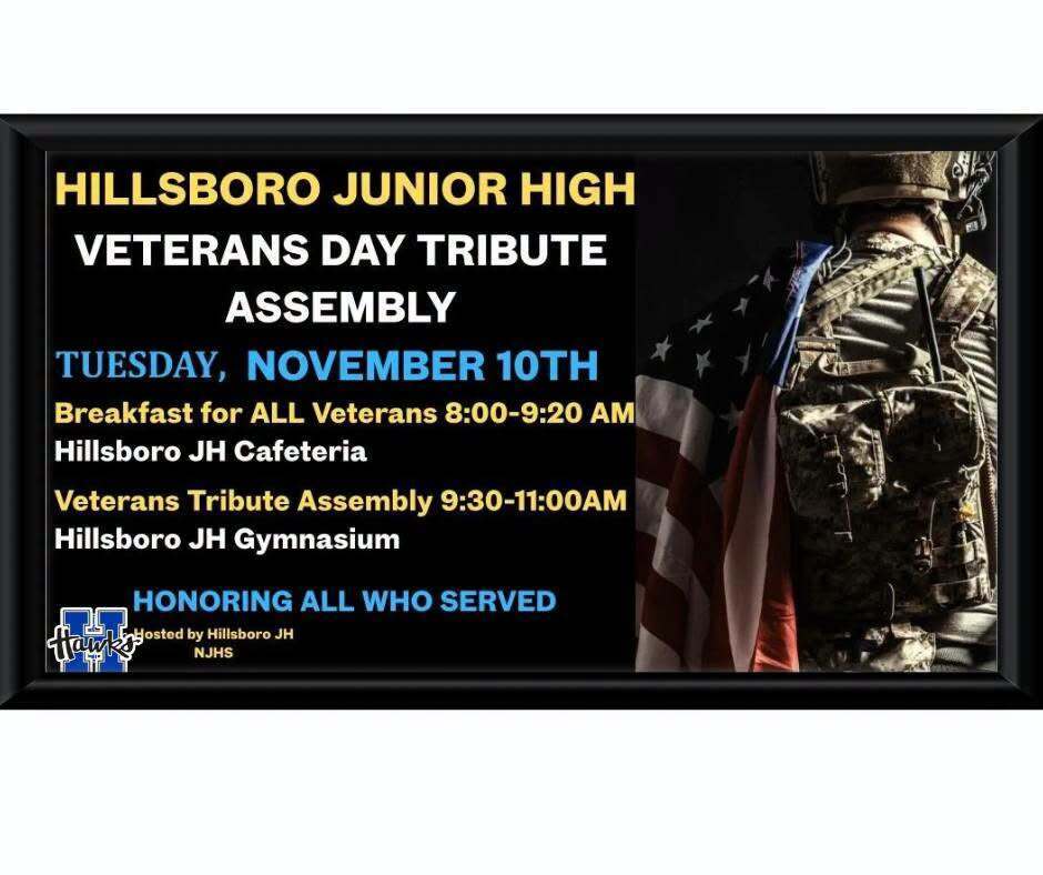 Hillsboro Junior High Veterans Day Tribute Assembly. Tuesday, November 10th. Breakfast from 8am to 9:20am. Veterans Assembly starts at 9:30 until 11am in the Hillsboro JH Gymnasium.