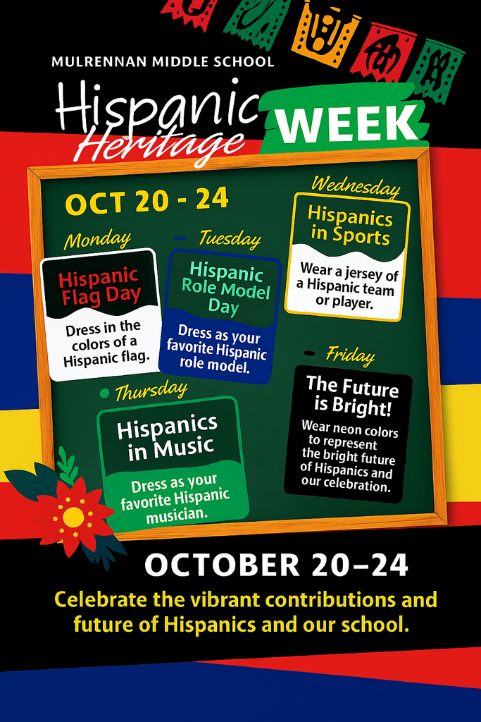 The image is a **colorful event flyer** promoting **Hispanic Heritage Week** at **Mulrennan Middle School**, scheduled for **October 20–24**. The design is vibrant and festive, featuring **flags from Hispanic countries** and decorative elements that evoke cultural celebration. The flyer outlines a **daily theme** for the week: - **Monday – Hispanic Flag Day**: Students are encouraged to dress in the colors of a Hispanic flag. - **Tuesday – Hispanic Role Model Day**: Dress as a favorite Hispanic role model. - **Wednesday – Hispanics in Sports**: Wear a jersey representing a Hispanic team or athlete. - **Thursday – Hispanics in Music**: Dress as a favorite Hispanic musician. - **Friday – The Future is Bright!**: Wear neon colors to symbolize the bright future of Hispanics and the celebration. At the bottom, the flyer includes a message: **"Celebrate the vibrant contributions and future of Hispanics and our school."**