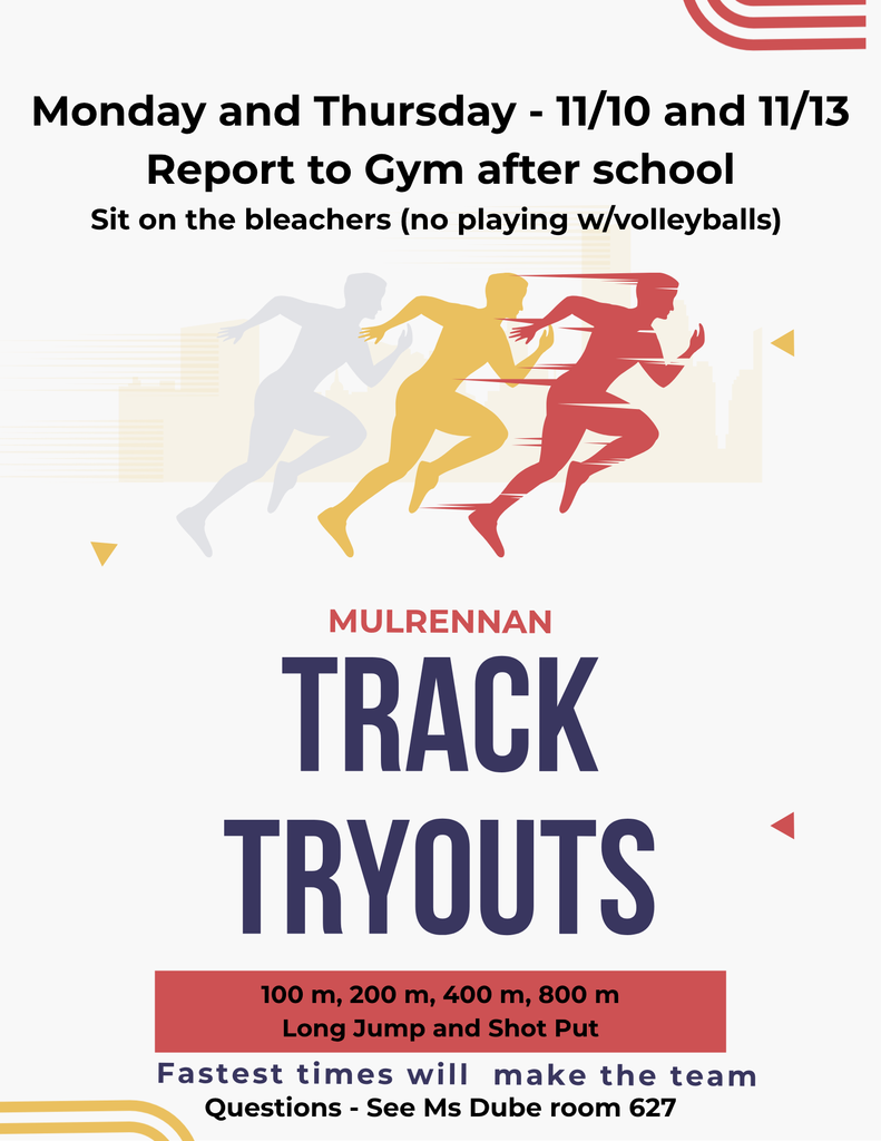 The image is a colorful flyer announcing track tryouts. At the top, there is bold black text that reads: “Monday and Thursday - 11/10 and 11/13 Report to Gym after school Sit on the bleachers (no playing w/volleyballs)” Below this text, there is an illustration of three runners in motion, layered in different colors: gray, yellow, and red. They appear to be sprinting forward, symbolizing athletic activity. Under the runners, the main headline is in large, bold letters: “MULRENNAN TRACK TRYOUTS” The word “MULRENNAN” is in red, and “TRACK TRYOUTS” is in dark blue. Further down, inside a red rectangle, smaller text lists the events: “100 m, 200 m, 400 m, 800 m Long Jump and Shot Put” At the bottom, in blue and black text, it says: “Fastest times will make the team Questions - See Ms Dube room 627”