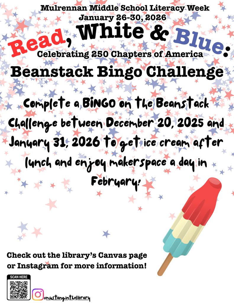 Overall Setting and Context The image is a colorful flyer promoting Mulrennan Middle School Literacy Week, which runs from January 26–30, 2026. The theme is “Read, White & Blue: Celebrating 250 Chapters of America.” The flyer advertises the Beanstack Bingo Challenge and uses a patriotic design with red, white, and blue stars scattered across the background.  Main Heading  At the top, the text reads:  Mulrennan Middle School Literacy Week January 26–30, 2026 Read, White & Blue: Celebrating 250 Chapters of America   Below that, in bold letters: Beanstack Bingo Challenge   Central Text The main message in black, playful font says:  “Complete a BINGO on the Beanstack Challenge between December 20, 2025 and January 31, 2026 to get ice cream after lunch and enjoy makerspace a day in February!”   Design Elements  The background is white with scattered red, blue, and gray stars. At the bottom right corner, there is an image of a popsicle with three layers of color: red at the top, white in the middle, and blue at the bottom, resembling the American flag colors. At the bottom left corner, there is a QR code and the Instagram handle @mustangintelibrary. Additional text at the bottom says: “Check out the library’s Canvas page or Instagram for more information!”   Would you like me to also create a short alt-text version for screen readers (concise but informative) or keep this detailed version for accessibility documents?