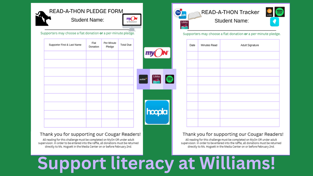 A green background graphic showing two Read‑A‑Thon forms side by side. On the left is the “Read‑A‑Thon Pledge Form,” which includes a table for supporter names, flat donations, per‑minute pledges, and total due. On the right is the “Read‑A‑Thon Tracker,” which includes a table for date, minutes read, and adult signature. Both forms have space for the student’s name and a note explaining that reading must be completed on MyOn or under adult supervision, with donations returned to Ms. Hogsett by February 2nd. Between the forms are app icons for MyOn, Audible, Libby, Spotify, and Hoopla. At the bottom, large purple text reads: “Support literacy at Williams!”