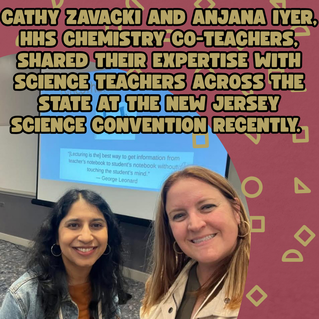 Cathy Zavacki and Anjana Iyer, HHS Chemistry co-teachers, shared their expertise with science teachers across the state at the New Jersey Science Convention recently. Their presentation, Kinesthetic Chemistry, was standing room only sharing complex reactions to illustrate how Chemistry can be accessible and fun for ALL students.
