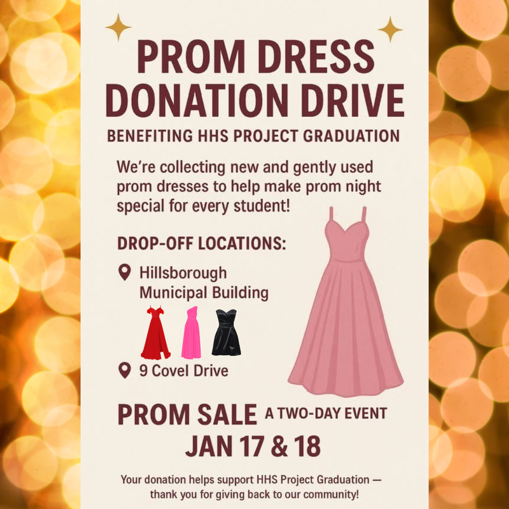 HHS Project Graduation is collecting new & gently used prom dresses and accessories for their Prom Sale in January. Drop-off at the Hillsborough Municipal building & 9 Covel Drive. The prom dress sale will take place on Jan. 17th & 18th from 9-1 at Williamsburg Clubhouse - 802 Marlborough Common at the Williamsburg Clubhouse, in Hillsborough.
